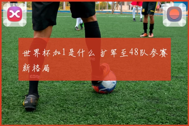 世界杯加1是什么 扩军至48队参赛新格局