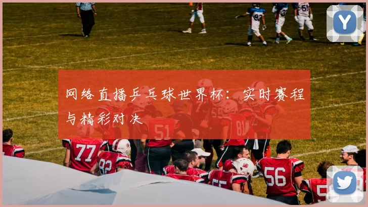 网络直播乒乓球世界杯:实时赛程与精彩对决