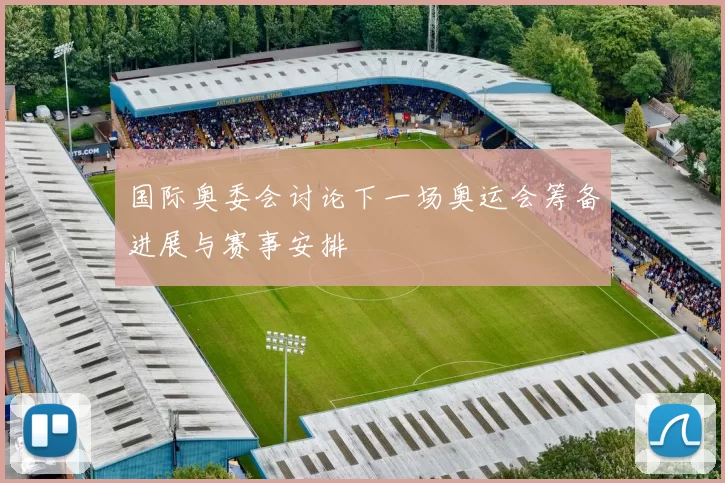 国际奥委会讨论下一场奥运会筹备进展与赛事安排