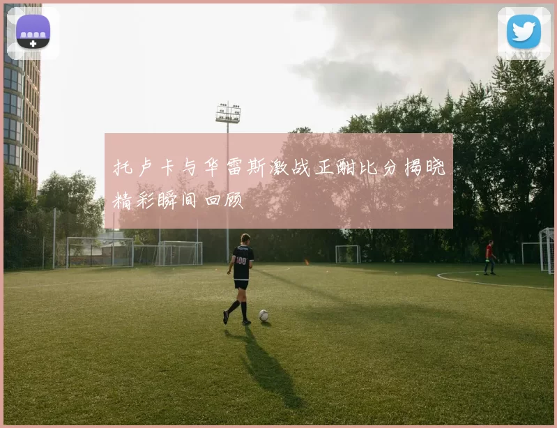 托卢卡与华雷斯激战正酣比分揭晓精彩瞬间回顾