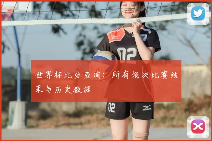 世界杯比分查询:所有场次比赛结果与历史数据