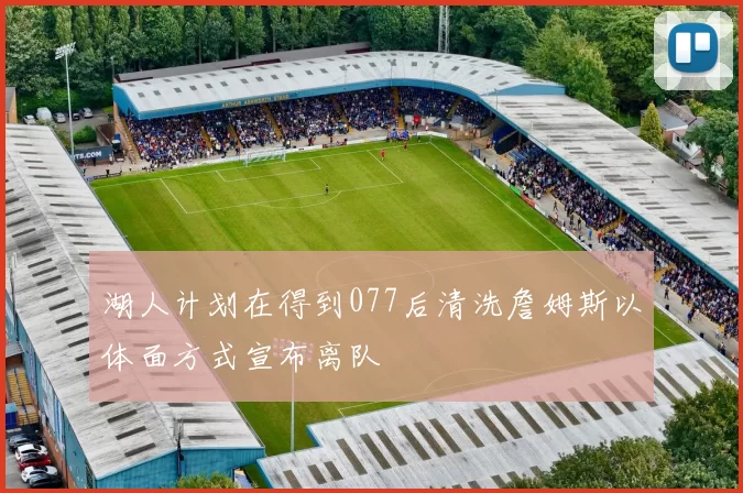 湖人计划在得到077后清洗詹姆斯以体面方式宣布离队