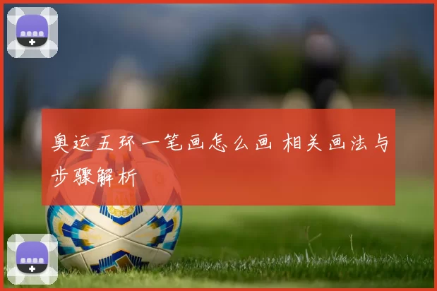 奥运五环一笔画怎么画 相关画法与步骤解析