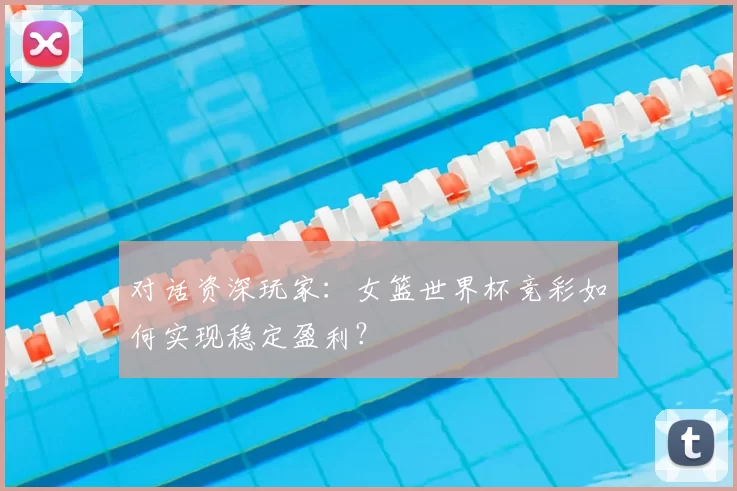 对话资深玩家：女篮世界杯竞彩如何实现稳定盈利？