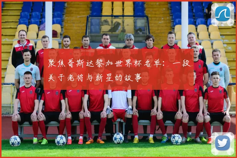 聚焦哥斯达黎加世界杯名单：一段关于老将与新星的故事