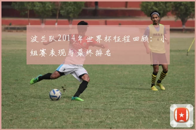 波兰队2014年世界杯征程回顾：小组赛表现与最终排名