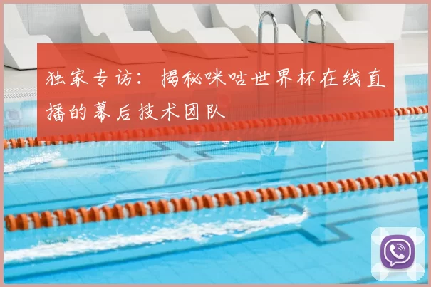独家专访：揭秘咪咕世界杯在线直播的幕后技术团队