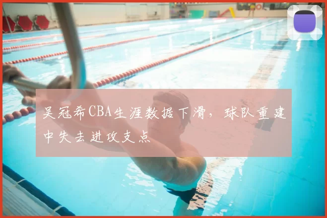 吴冠希CBA生涯数据下滑，球队重建中失去进攻支点