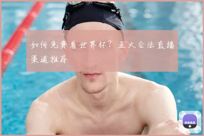 如何免费看世界杯?五大合法直播渠道推荐