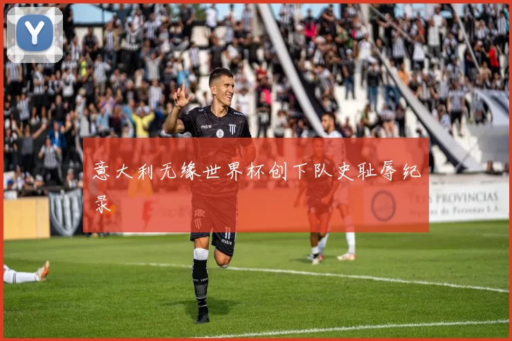意大利无缘世界杯创下队史耻辱纪录