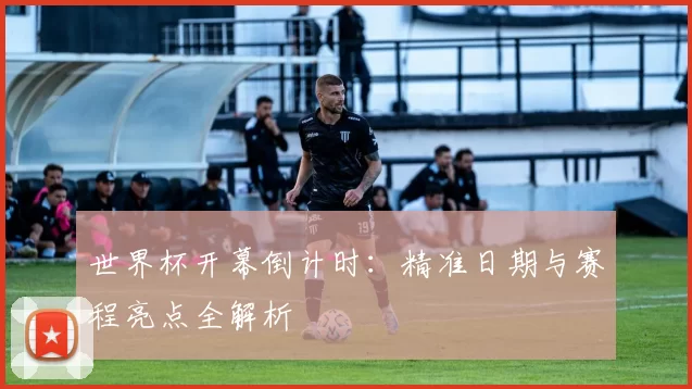 世界杯开幕倒计时：精准日期与赛程亮点全解析
