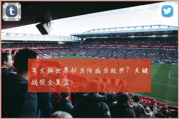 年女排世界杯为何成为经典？关键战役全复盘