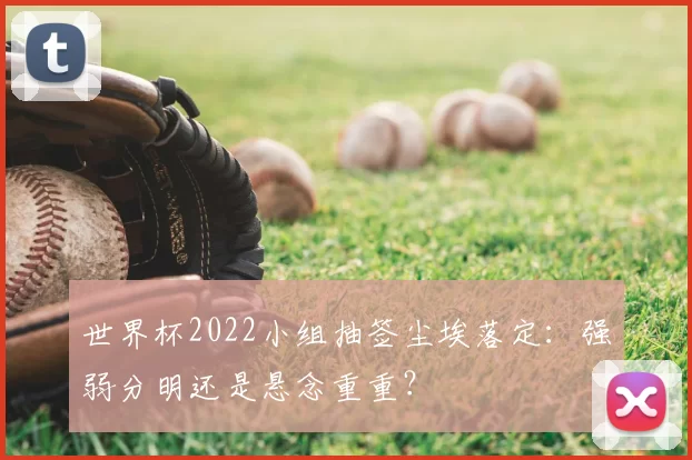 世界杯2022小组抽签尘埃落定：强弱分明还是悬念重重？