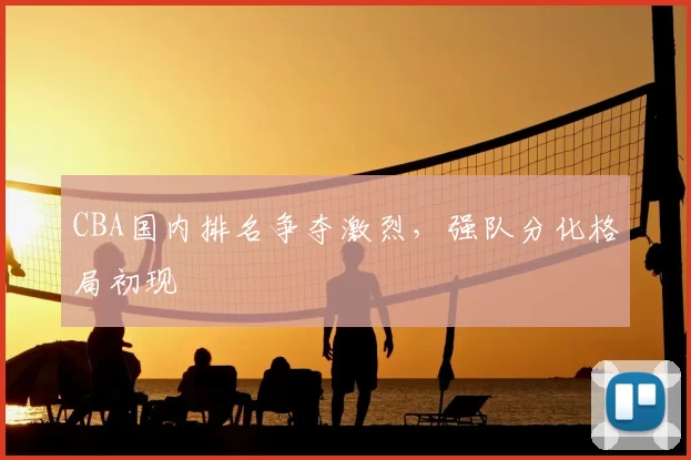 CBA国内排名争夺激烈,强队分化格局初现