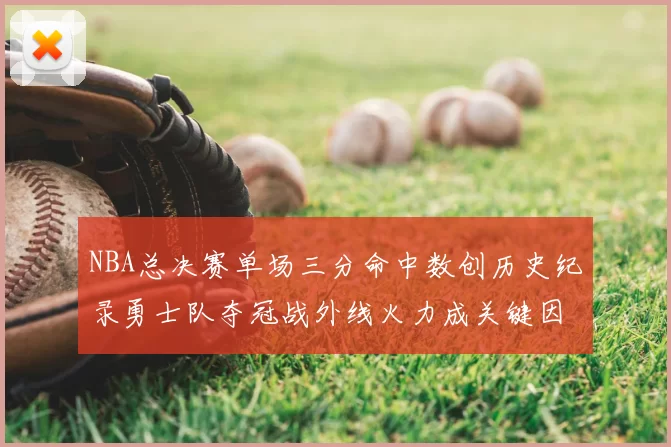 NBA总决赛单场三分命中数创历史纪录勇士队夺冠战外线火力成关键因素
