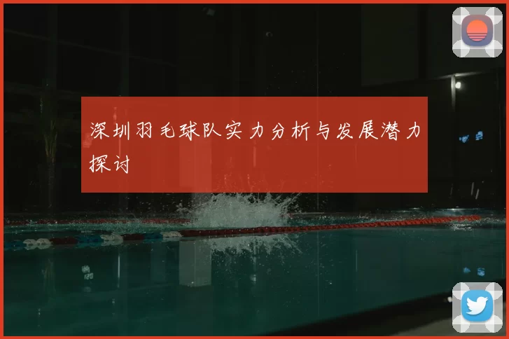 深圳羽毛球队实力分析与发展潜力探讨