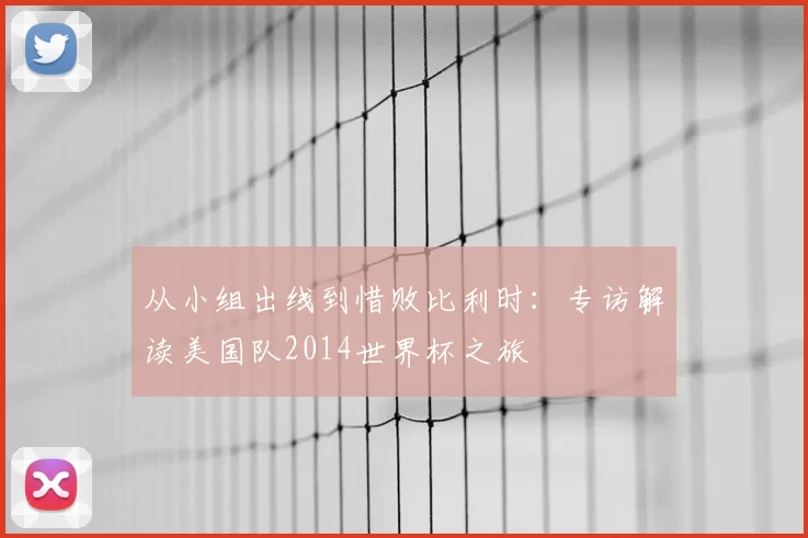 从小组出线到惜败比利时：专访解读美国队2014世界杯之旅