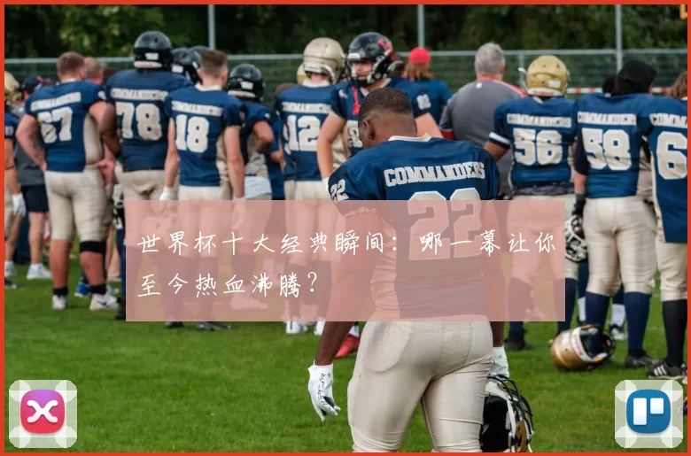 世界杯十大经典瞬间:哪一幕让你至今热血沸腾?