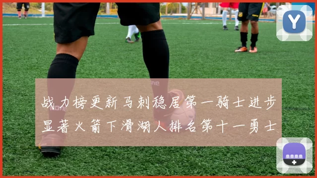 战力榜更新马刺稳居第一骑士进步显著火箭下滑湖人排名第十一勇士继续低迷