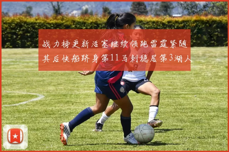 战力榜更新活塞继续领跑雷霆紧随其后快船跻身第11马刺稳居第3湖人排名第13