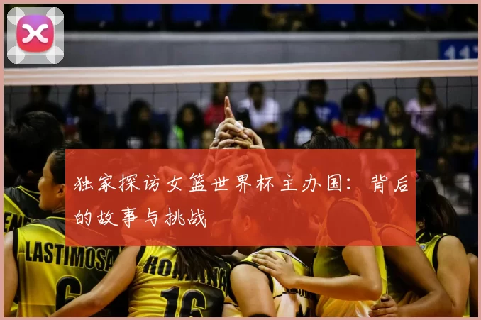 独家探访女篮世界杯主办国：背后的故事与挑战