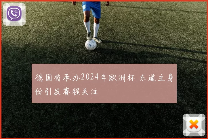 德国将承办2024年欧洲杯 东道主身份引发赛程关注