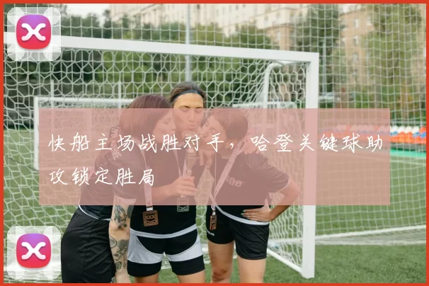 快船主场战胜对手,哈登关键球助攻锁定胜局