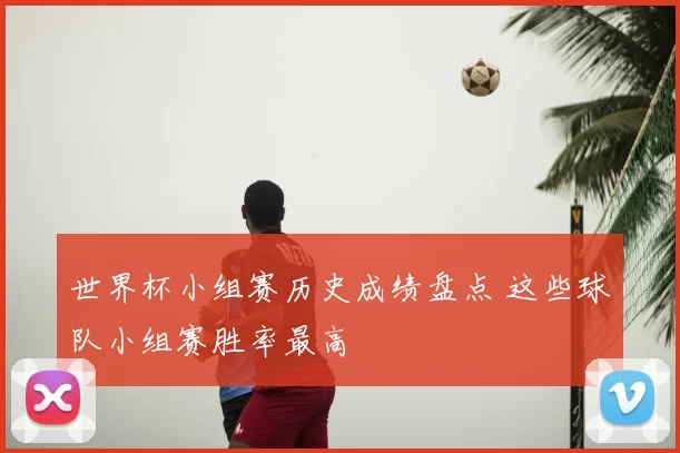 世界杯小组赛历史成绩盘点 这些球队小组赛胜率最高