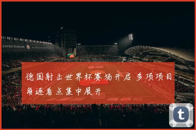 德国射击世界杯赛场开启 多项项目角逐看点集中展开