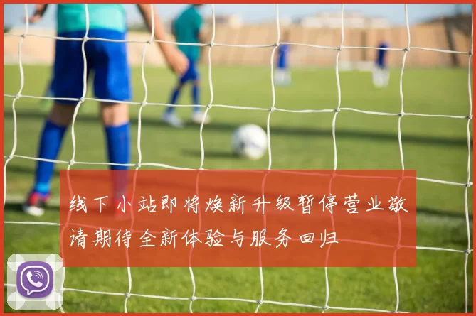 线下小站即将焕新升级暂停营业敬请期待全新体验与服务回归