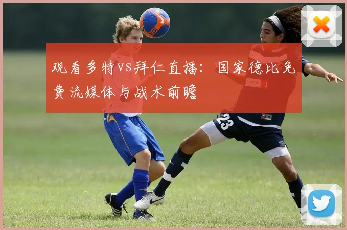 观看多特vs拜仁直播:国家德比免费流媒体与战术前瞻
