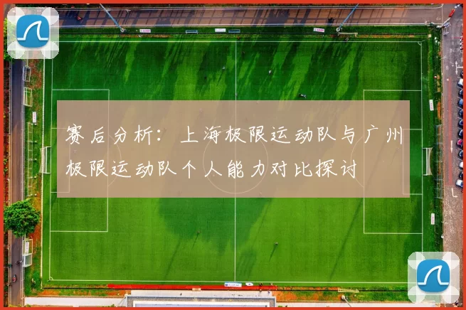 赛后分析:上海极限运动队与广州极限运动队个人能力对比探讨