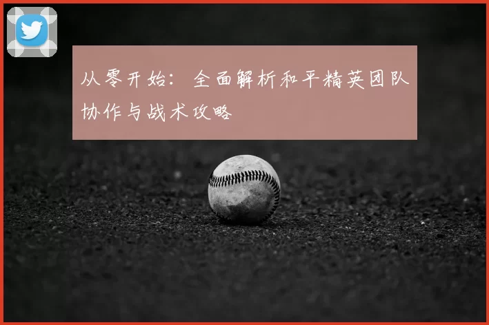 从零开始:全面解析和平精英团队协作与战术攻略
