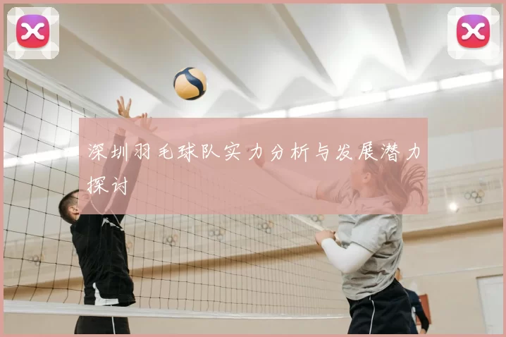 深圳羽毛球队实力分析与发展潜力探讨