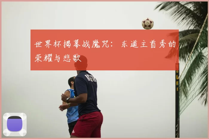 世界杯揭幕战魔咒:东道主首秀的荣耀与悲歌