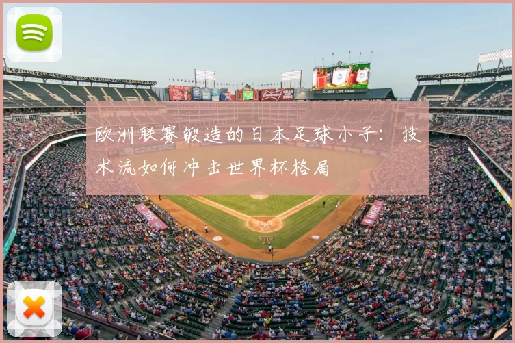 欧洲联赛锻造的日本足球小子：技术流如何冲击世界杯格局