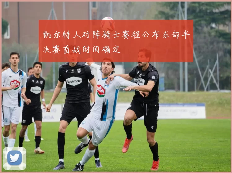 凯尔特人对阵骑士赛程公布东部半决赛首战时间确定