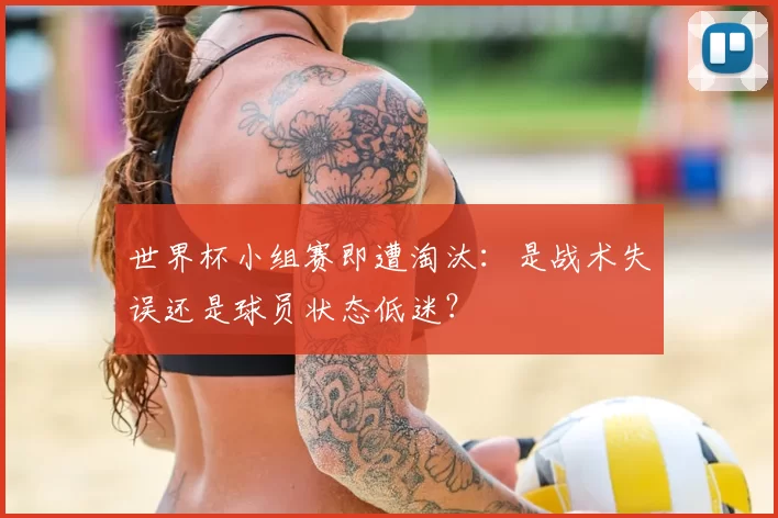 世界杯小组赛即遭淘汰:是战术失误还是球员状态低迷?