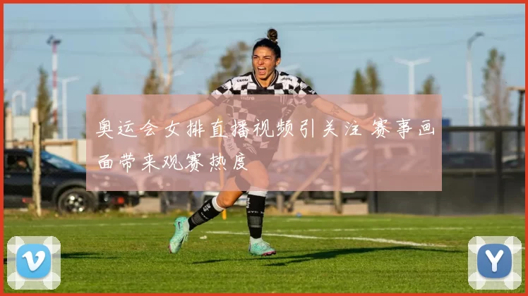 奥运会女排直播视频引关注 赛事画面带来观赛热度