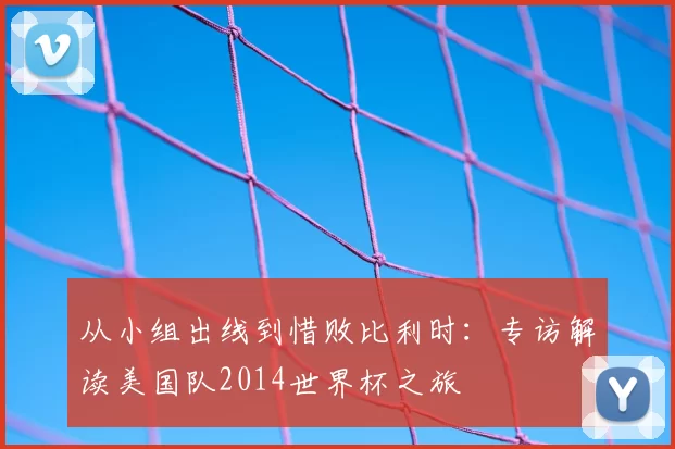 从小组出线到惜败比利时：专访解读美国队2014世界杯之旅