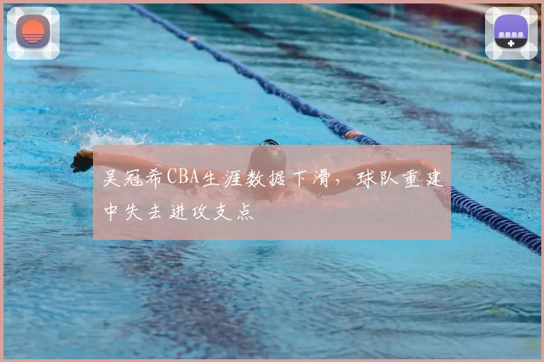 吴冠希CBA生涯数据下滑，球队重建中失去进攻支点